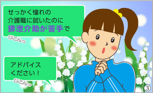 「せっかく憧れの介護職に就いたのに、排泄介助が苦手で。アドバイスください!」