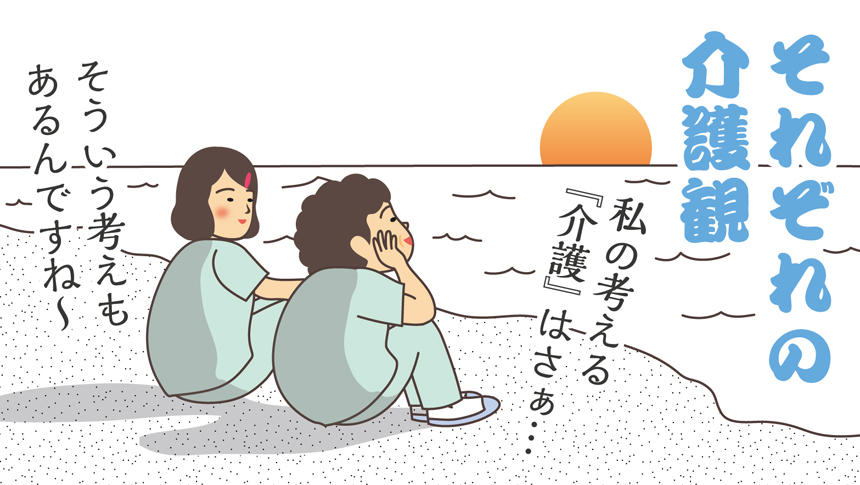 それぞれの介護観。私の考える「介護」はさぁ…