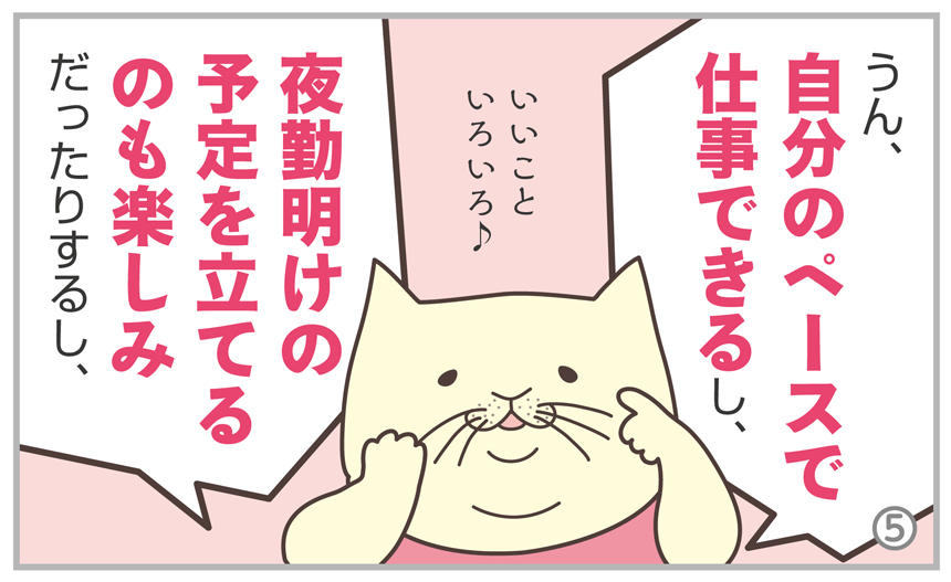 うん、自分のペースで仕事できるし、夜勤明けの予定を立てるのも楽しみだったりするし、