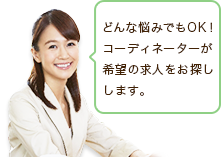 どんな悩みでもOK！　コーディネーターが希望の求人をお探しします。
