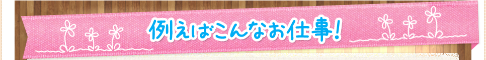 例えばこんなお仕事！