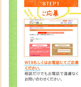 STEP1ご応募WEBもしくはお電話にてご応募ください。相談だけでもお電話で遠慮なくお問い合わせください。