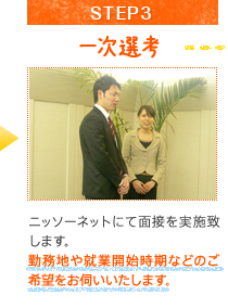 STEP3一時選考ニッソーネットにて面接を実施致します。勤務地や就業開始時期などのご希望をお伺いいたします。