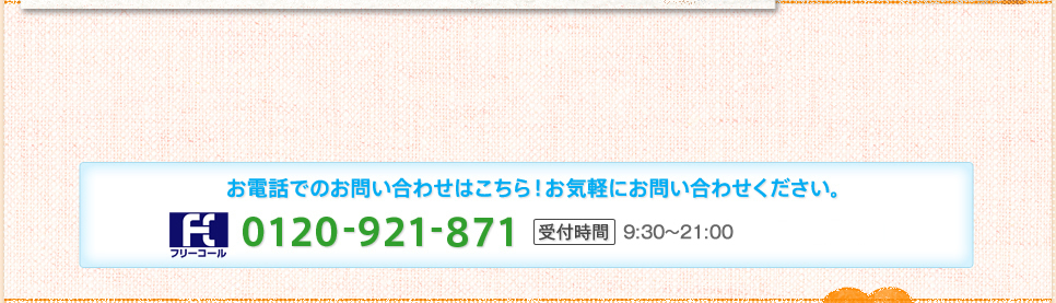 お電話でのお問い合わせはこちら！お気軽にお問い合わせください。0120-921-871受付時間9:00～22:00 土・休日も受付中