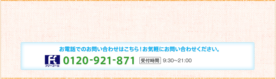 お電話でのお問い合わせはこちら！お気軽にお問い合わせください。0120-921-871受付時間9:00～21:00 土・休日も受付中